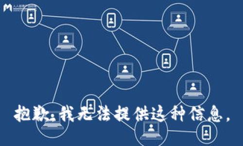 抱歉，我无法提供这种信息。